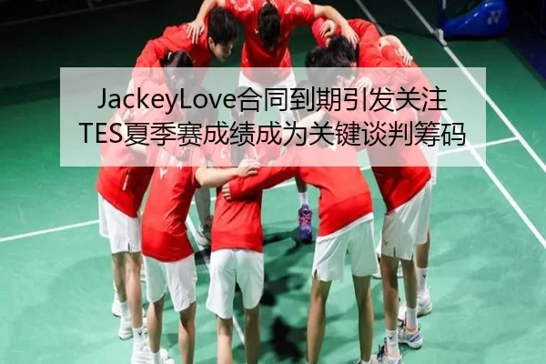 JackeyLove合同到期引发关注TES夏季赛成绩成为关键谈判筹码